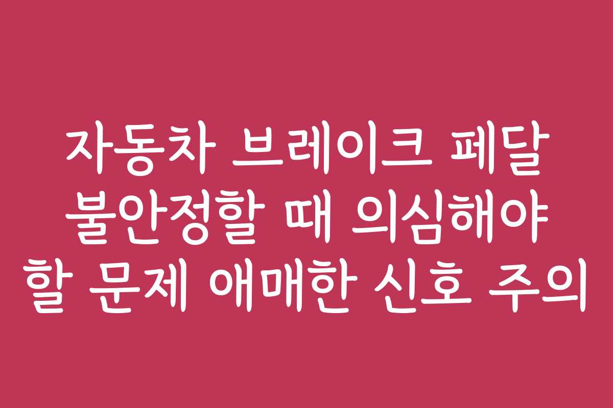 자동차 브레이크 페달 불안정할 때 의심해야 할 문제 애매한 신호 주의