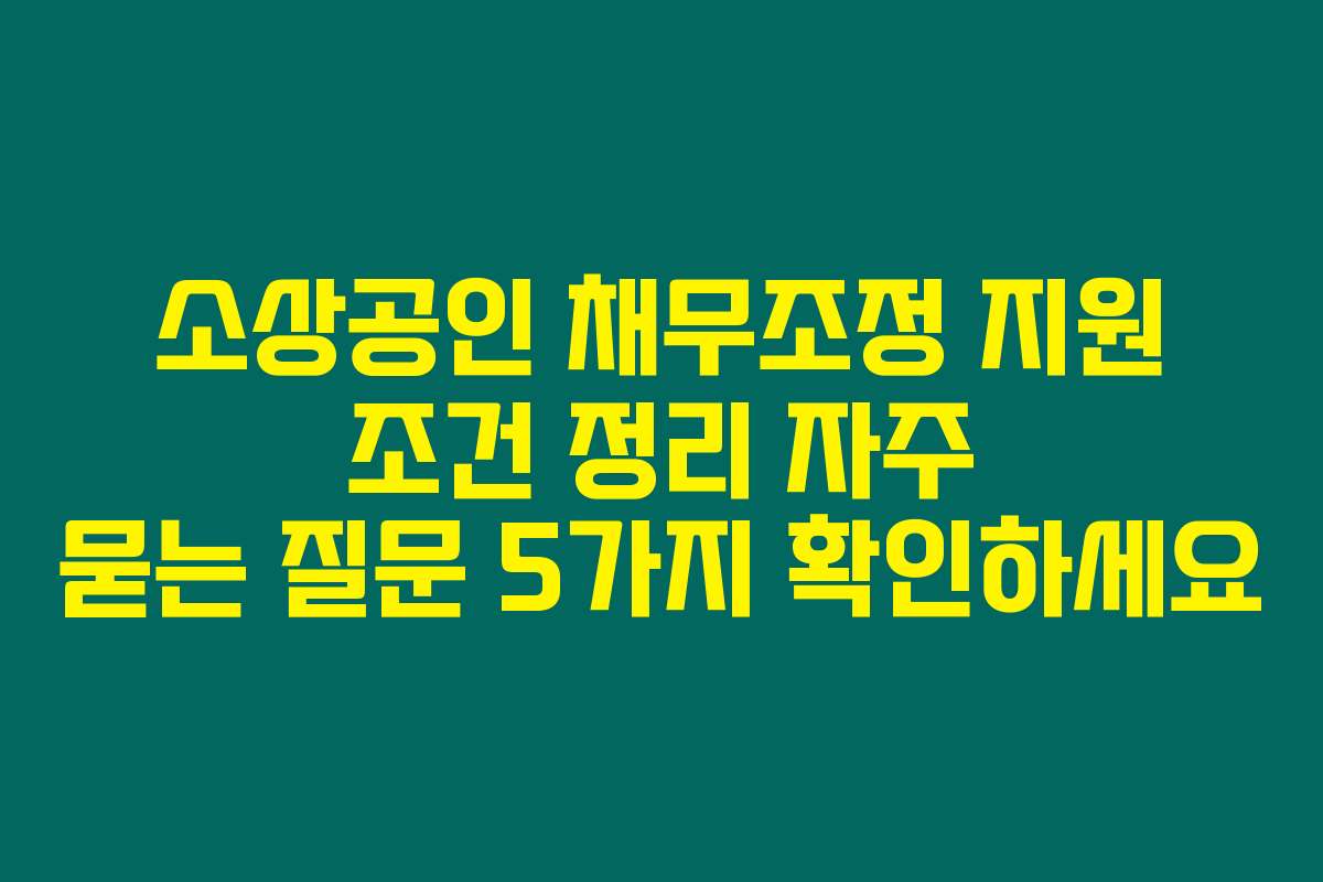 소상공인 채무조정 지원 조건 정리 자주 묻는 질문 5가지 확인하세요