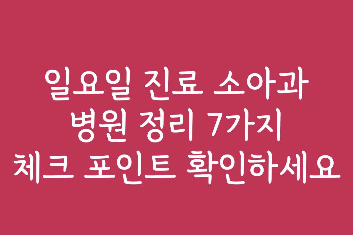 일요일 진료 소아과 병원 정리 7가지 체크 포인트 확인하세요