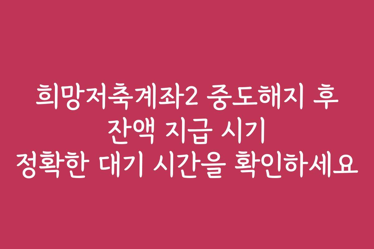 희망저축계좌2 중도해지 후 잔액 지급 시기 정확한 대기 시간을 확인하세요