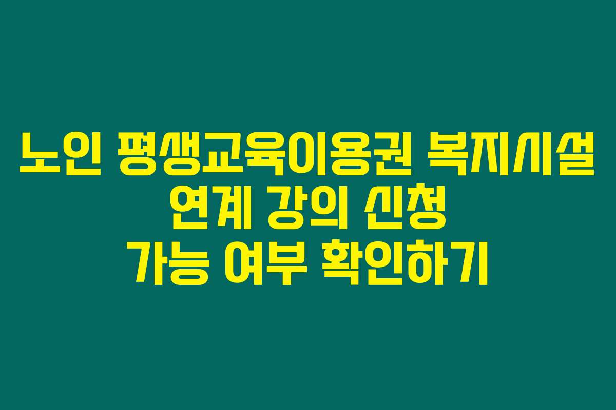 노인 평생교육이용권 복지시설 연계 강의 신청 가능 여부 확인하기 노인 평생교육이용권 복지시설 연계 강의 신청 가능 여부 확인하기