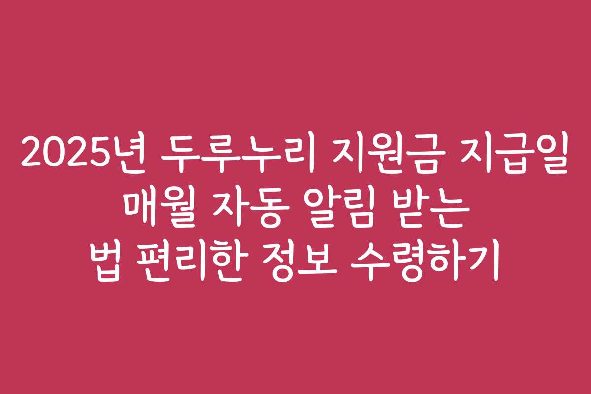 2025년 두루누리 지원금 지급일 매월 자동 알림 받는 법 편리한 정보 수령하기