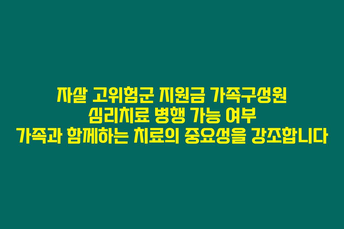 자살 고위험군 지원금 가족구성원 심리치료 병행 가능 여부 가족과 함께하는 치료의 중요성을 강조합니다