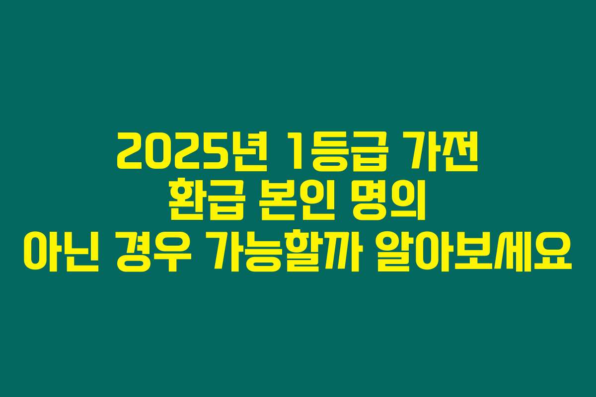 2025년 1등급 가전 환급 본인 명의 아닌 경우 가능할까 알아보세요