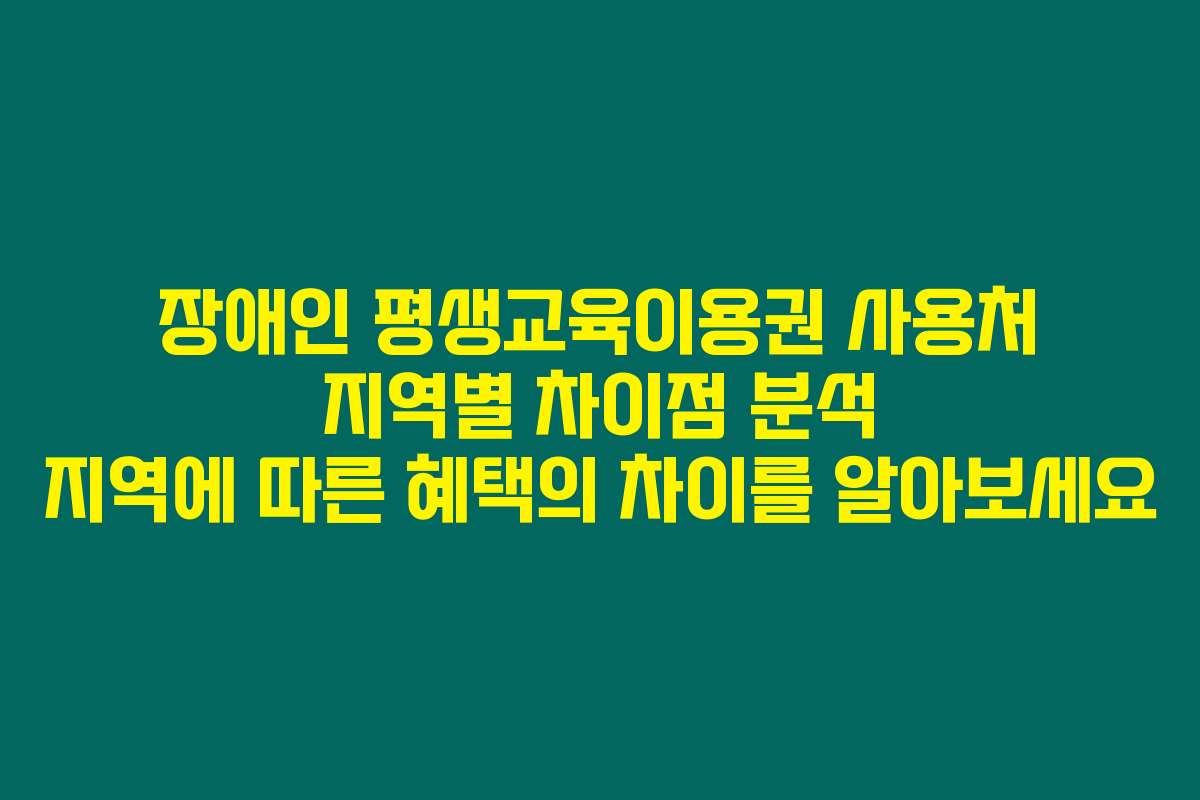 장애인 평생교육이용권 사용처 지역별 차이점 분석 지역에 따른 혜택의 차이를 알아보세요