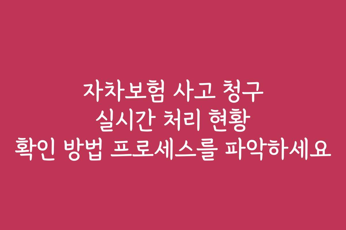 자차보험 사고 청구 실시간 처리 현황 확인 방법 프로세스를 파악하세요