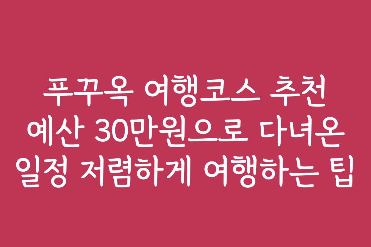 푸꾸옥 여행코스 추천 예산 30만원으로 다녀온 일정 저렴하게 여행하는 팁 푸꾸옥 여행코스 추천 예산 30만원으로 다녀온 일정 저렴하게 여행하는 팁