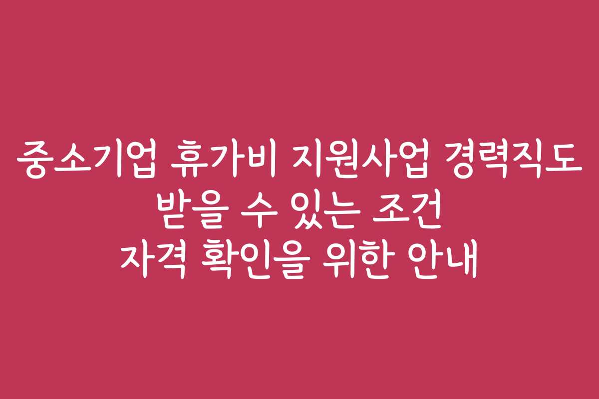 중소기업 휴가비 지원사업 경력직도 받을 수 있는 조건 자격 확인을 위한 안내 중소기업 휴가비 지원사업 경력직도 받을 수 있는 조건 자격 확인을 위한 안내