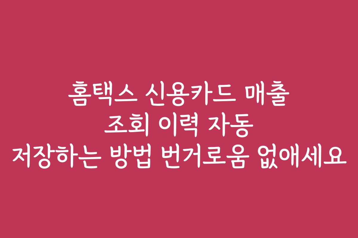 홈택스 신용카드 매출 조회 이력 자동 저장하는 방법 번거로움 없애세요