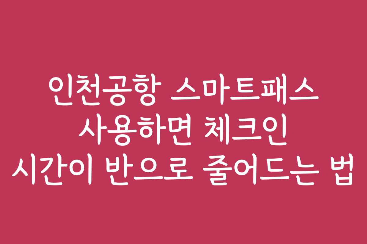 인천공항 스마트패스 사용하면 체크인 시간이 반으로 줄어드는 법