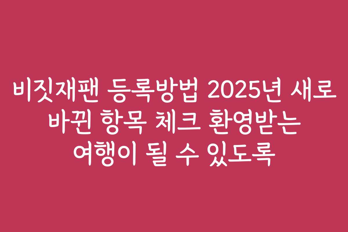 비짓재팬 등록방법 2025년 새로 바뀐 항목 체크 환영받는 여행이 될 수 있도록 비짓재팬 등록방법 2025년 새로 바뀐 항목 체크 환영받는 여행이 될 수 있도록