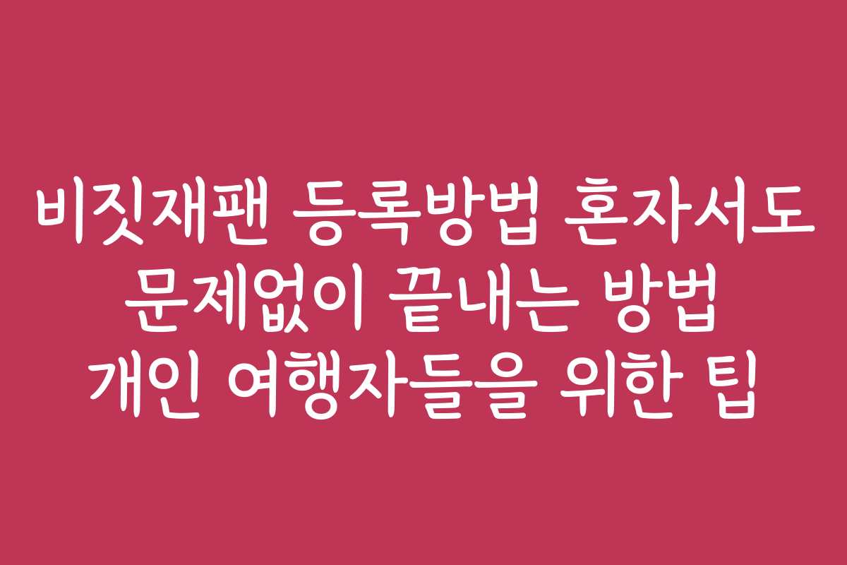 비짓재팬 등록방법 혼자서도 문제없이 끝내는 방법 개인 여행자들을 위한 팁 비짓재팬 등록방법 혼자서도 문제없이 끝내는 방법 개인 여행자들을 위한 팁