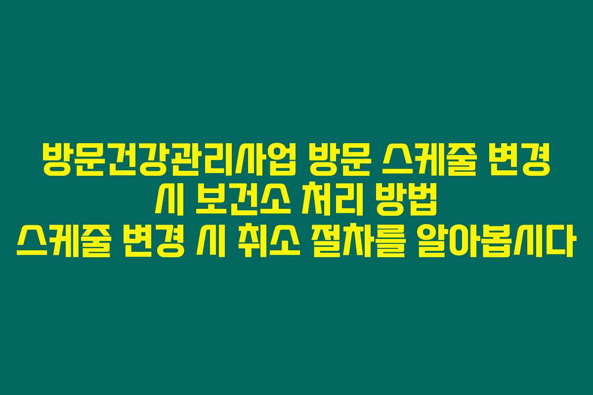 방문건강관리사업 방문 스케줄 변경 시 보건소 처리 방법 스케줄 변경 시 취소 절차를 알아봅시다