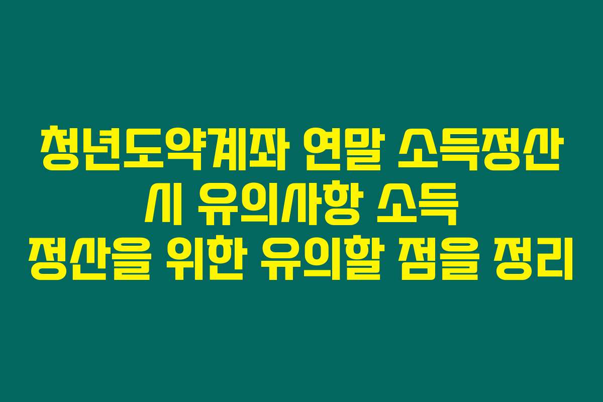 청년도약계좌 연말 소득정산 시 유의사항 소득 정산을 위한 유의할 점을 정리 청년도약계좌 연말 소득정산 시 유의사항 소득 정산을 위한 유의할 점을 정리