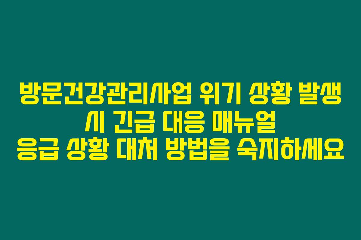 방문건강관리사업 위기 상황 발생 시 긴급 대응 매뉴얼 응급 상황 대처 방법을 숙지하세요