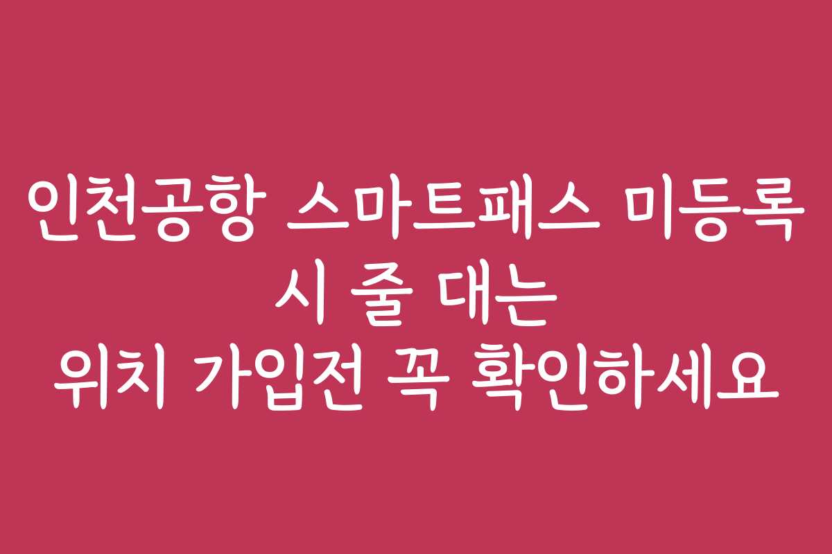 인천공항 스마트패스 미등록 시 줄 대는 위치 가입전 꼭 확인하세요