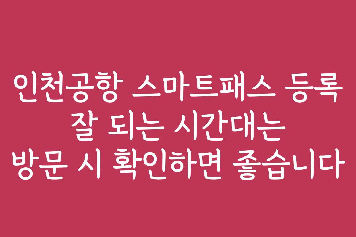 인천공항 스마트패스 등록 잘 되는 시간대는 방문 시 확인하면 좋습니다