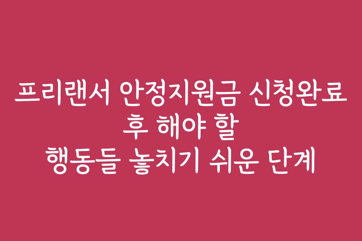 프리랜서 안정지원금 신청완료 후 해야 할 행동들 놓치기 쉬운 단계 프리랜서 안정지원금 신청완료 후 해야 할 행동들 놓치기 쉬운 단계