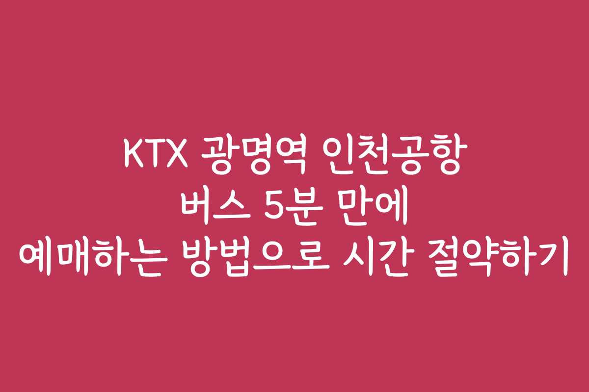 KTX 광명역 인천공항 버스 5분 만에 예매하는 방법으로 시간 절약하기