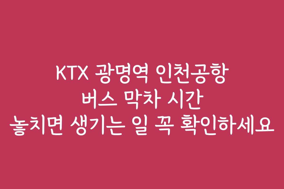 KTX 광명역 인천공항 버스 막차 시간 놓치면 생기는 일 꼭 확인하세요