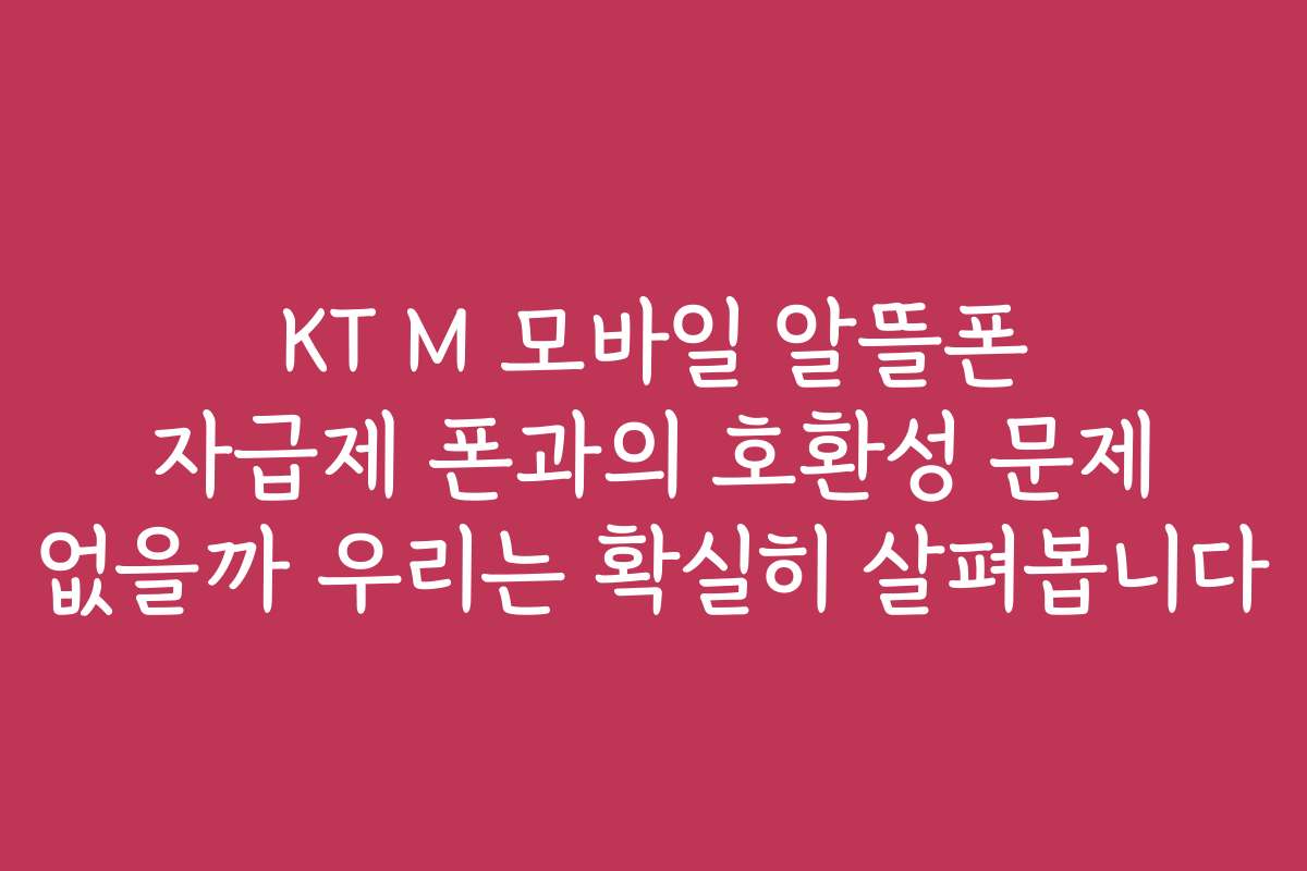 KT M 모바일 알뜰폰 자급제 폰과의 호환성 문제 없을까 우리는 확실히 살펴봅니다