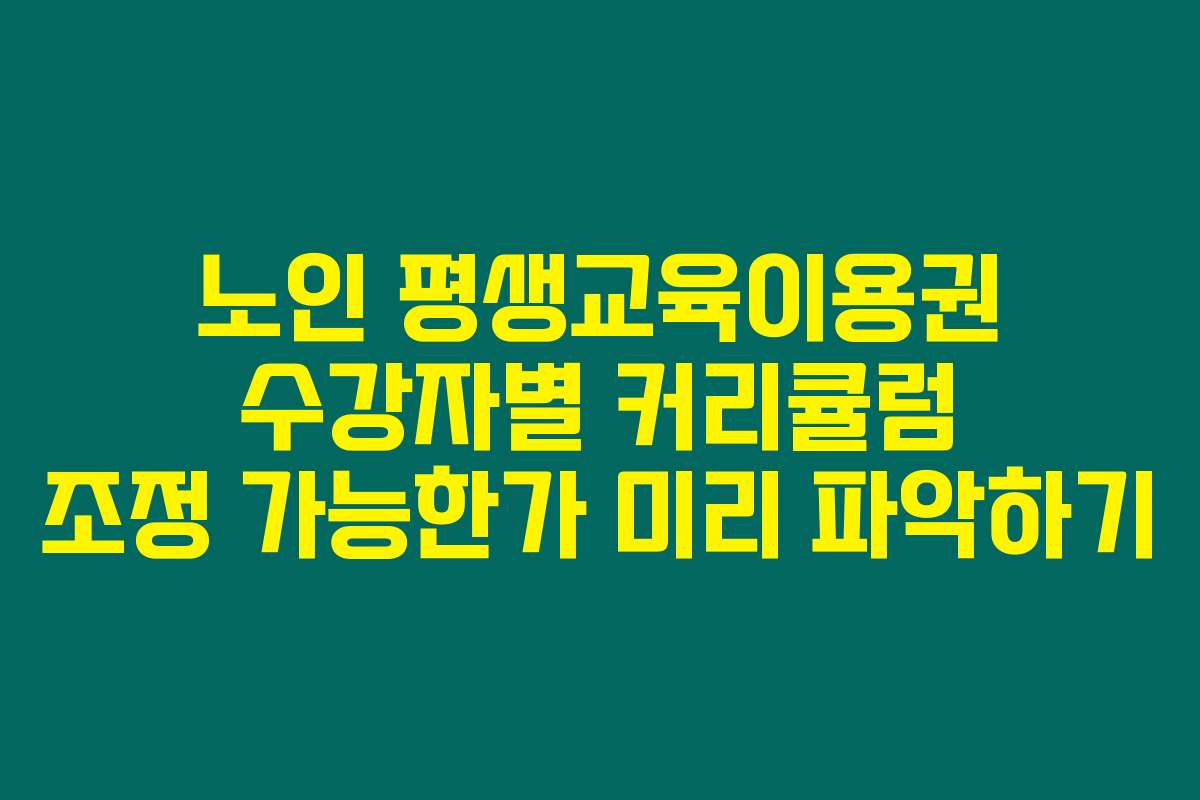 노인 평생교육이용권 수강자별 커리큘럼 조정 가능한가 미리 파악하기 노인 평생교육이용권 수강자별 커리큘럼 조정 가능한가 미리 파악하기
