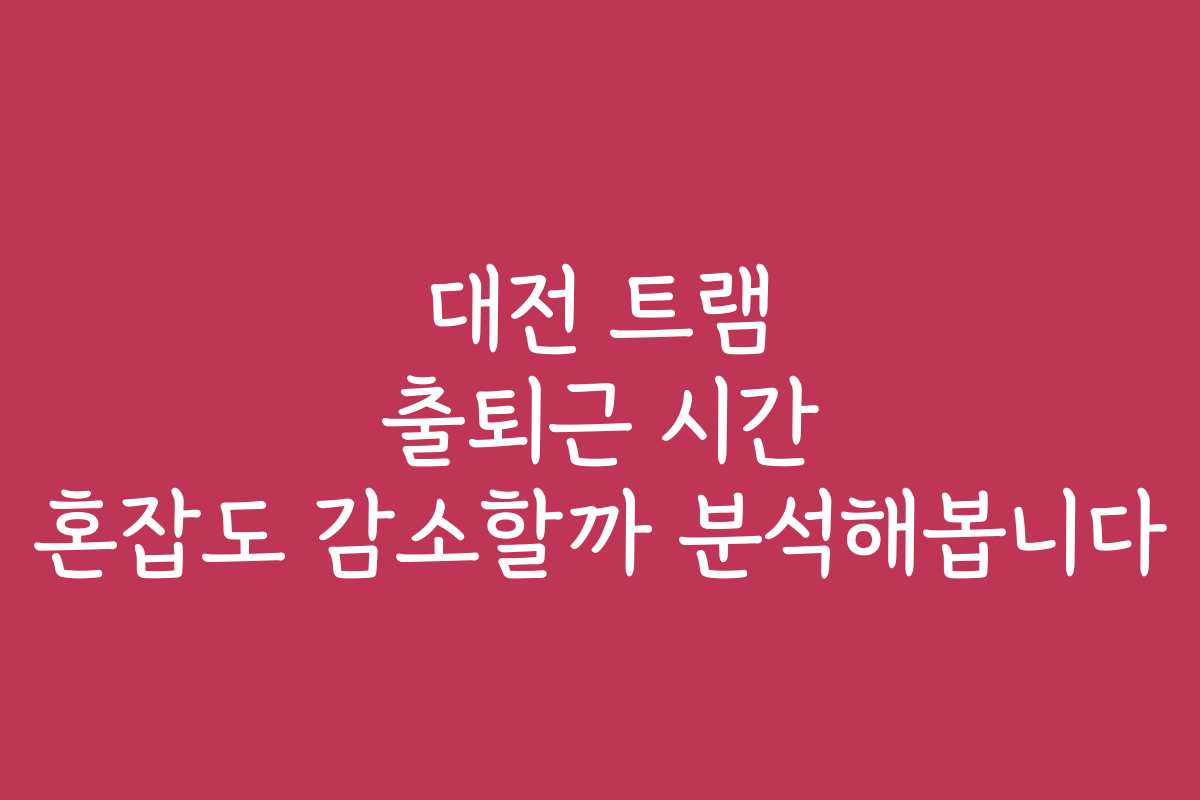 대전 트램 출퇴근 시간 혼잡도 감소할까 분석해봅니다