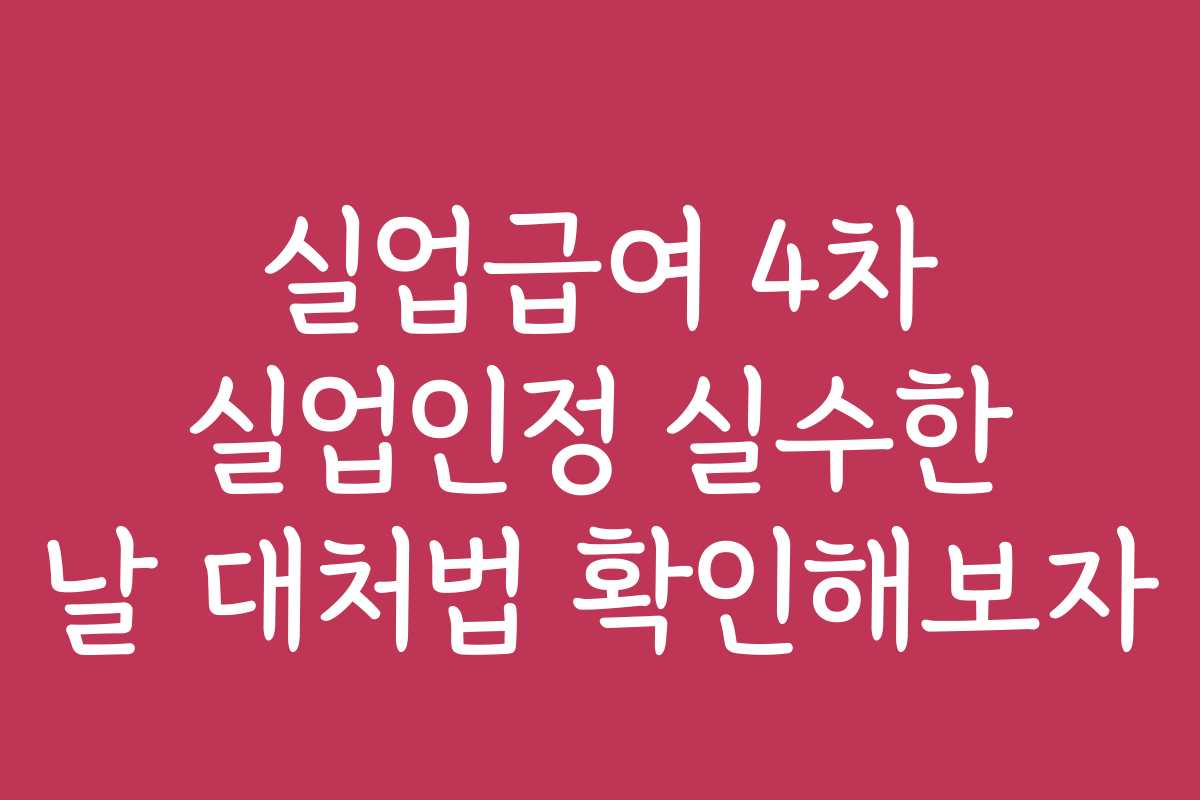 실업급여 4차 실업인정 실수한 날 대처법 확인해보자