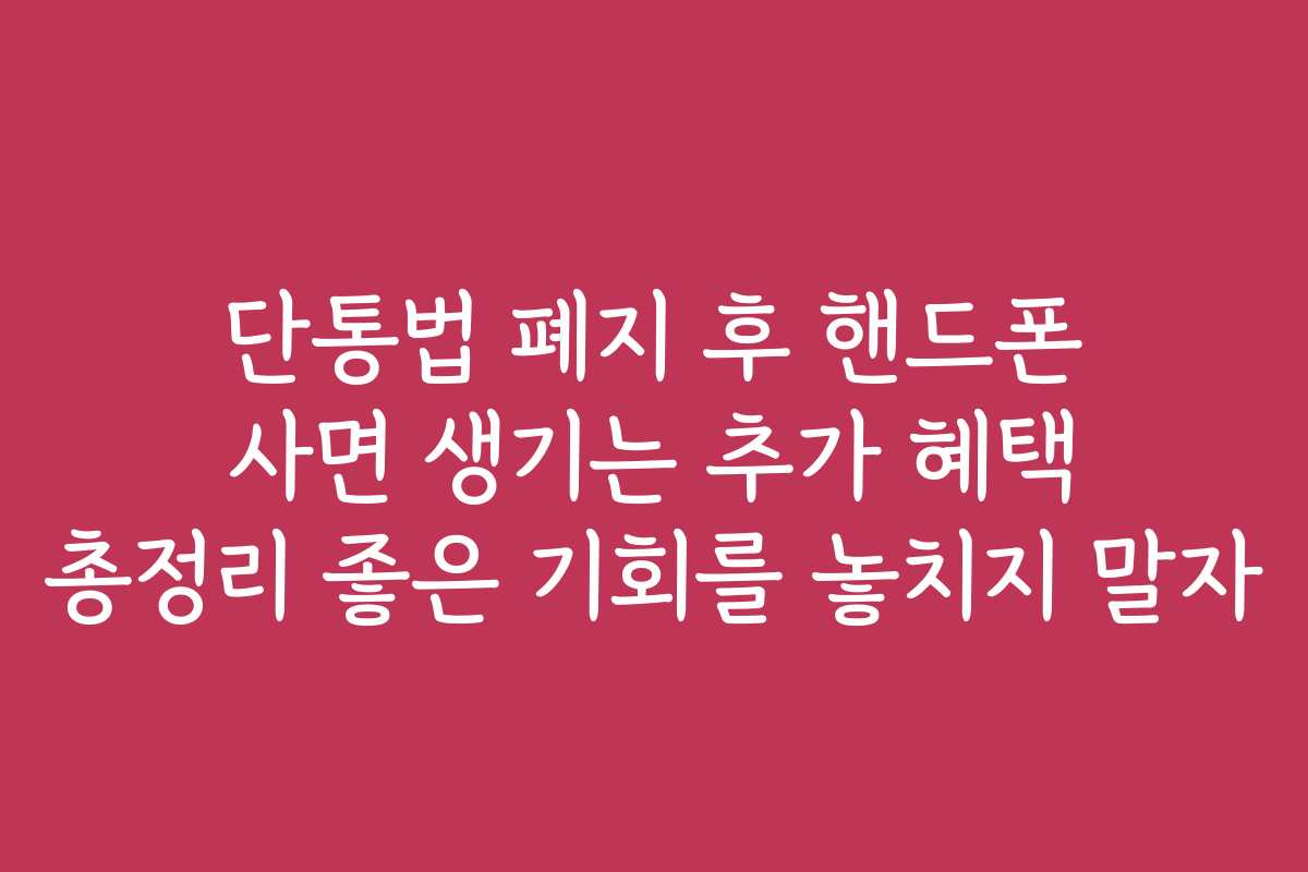 단통법 폐지 후 핸드폰 사면 생기는 추가 혜택 총정리 좋은 기회를 놓치지 말자