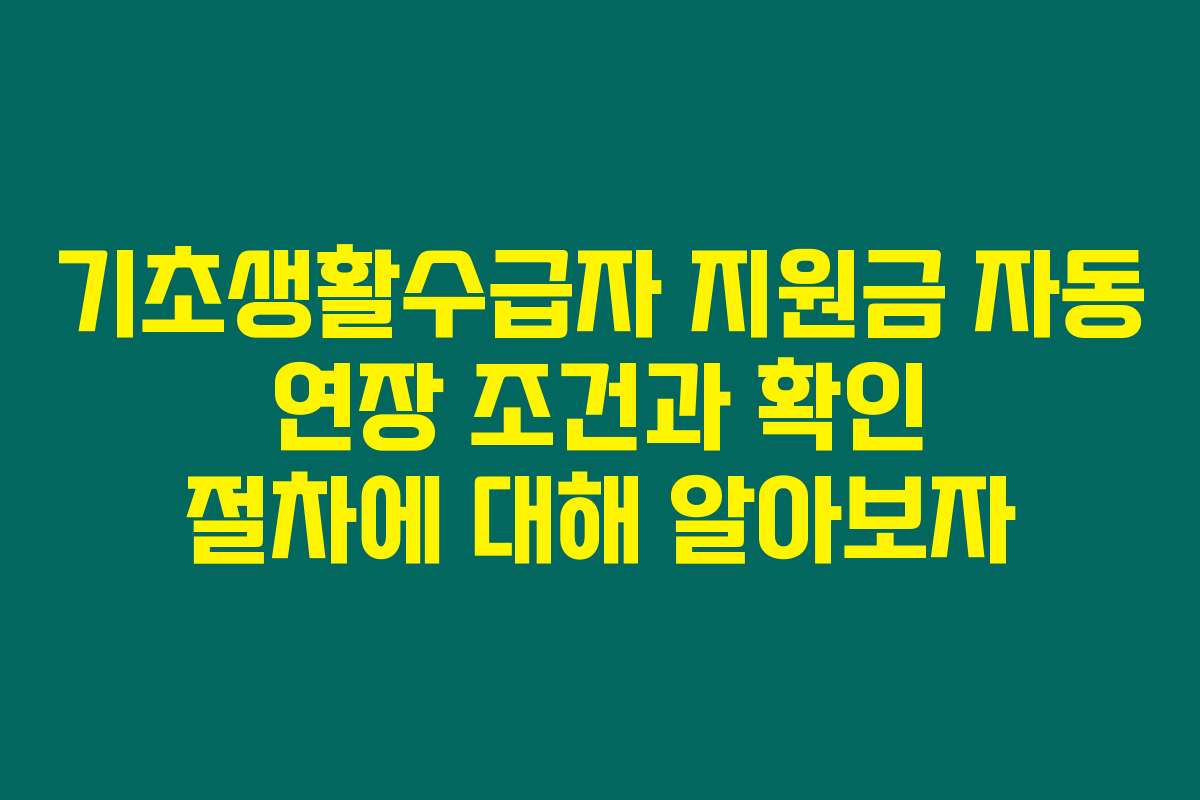 기초생활수급자 지원금 자동 연장 조건과 확인 절차에 대해 알아보자 기초생활수급자 지원금 자동 연장 조건과 확인 절차에 대해 알아보자