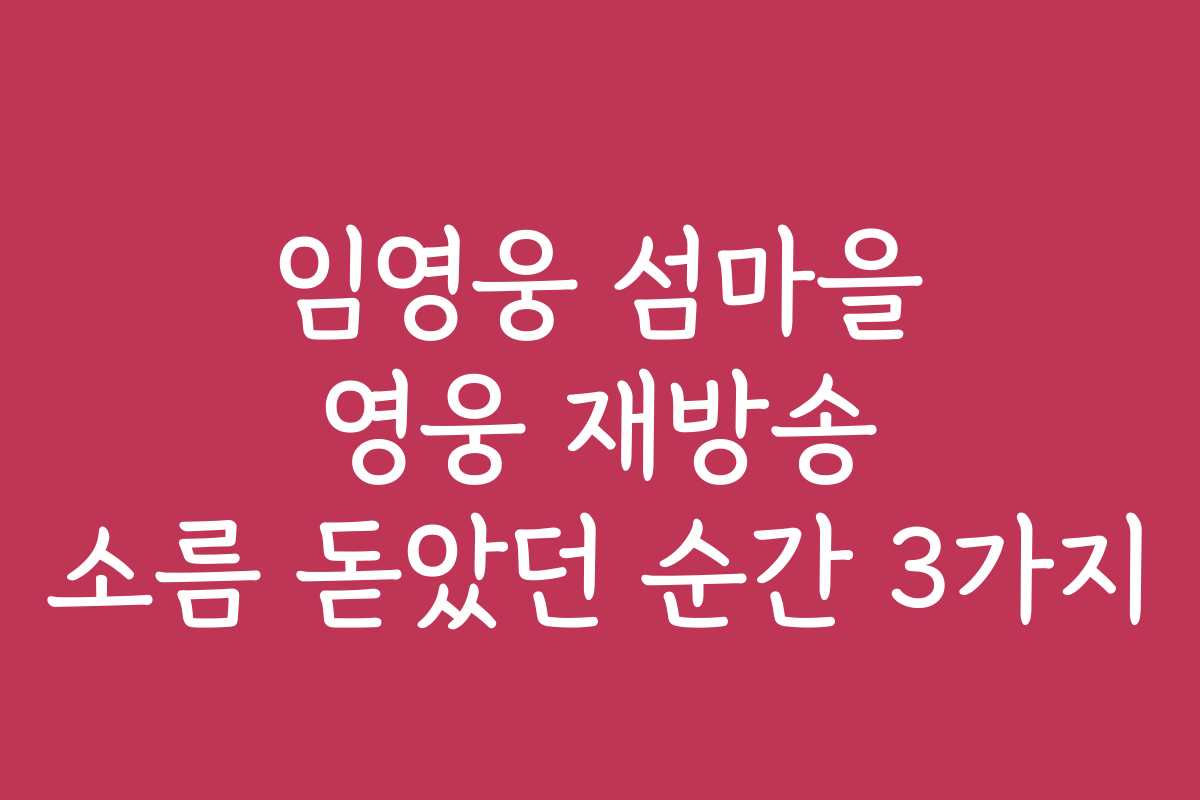 임영웅 섬마을 영웅 재방송 소름 돋았던 순간 3가지