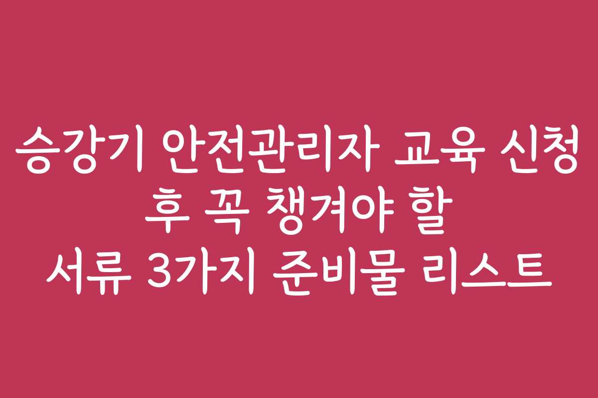 승강기 안전관리자 교육 신청 후 꼭 챙겨야 할 서류 3가지 준비물 리스트