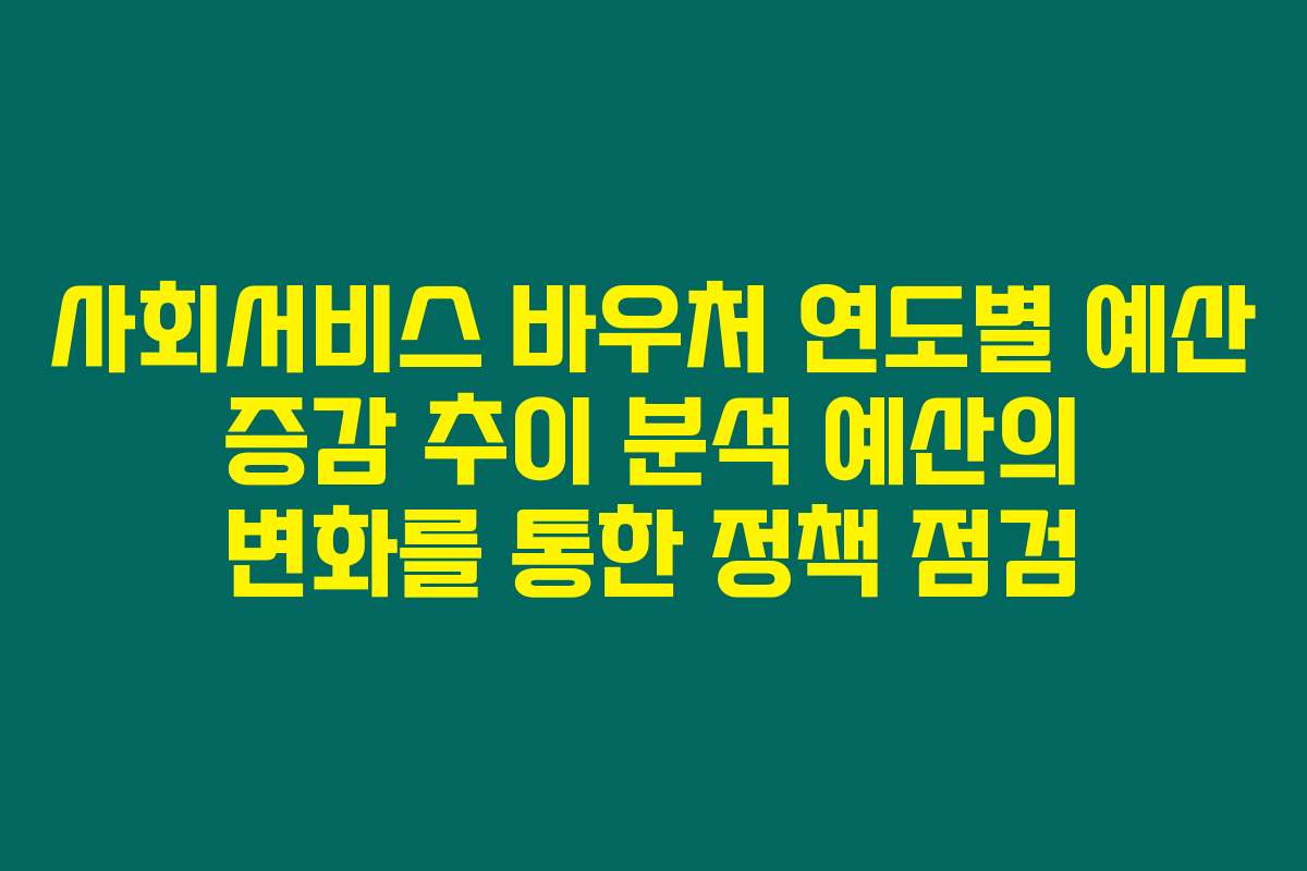 사회서비스 바우처 연도별 예산 증감 추이 분석 예산의 변화를 통한 정책 점검