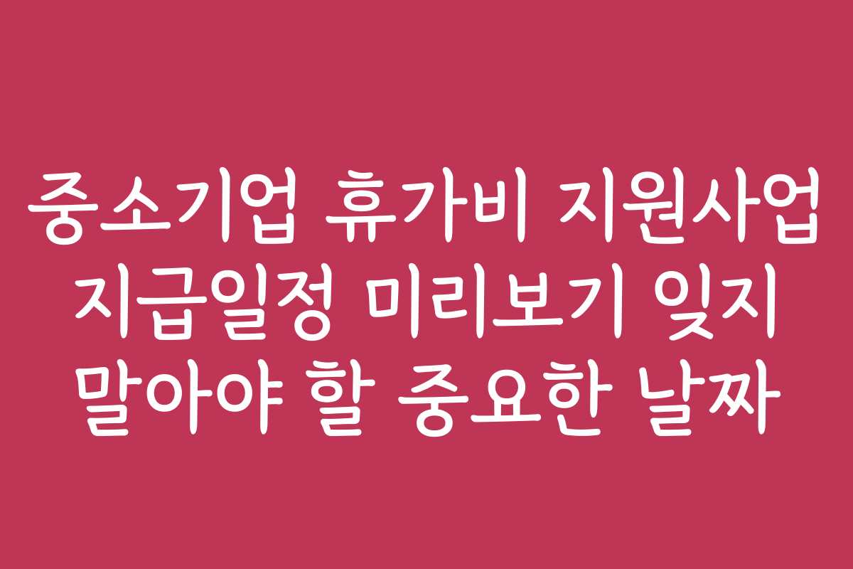 중소기업 휴가비 지원사업 지급일정 미리보기 잊지 말아야 할 중요한 날짜 중소기업 휴가비 지원사업 지급일정 미리보기 잊지 말아야 할 중요한 날짜