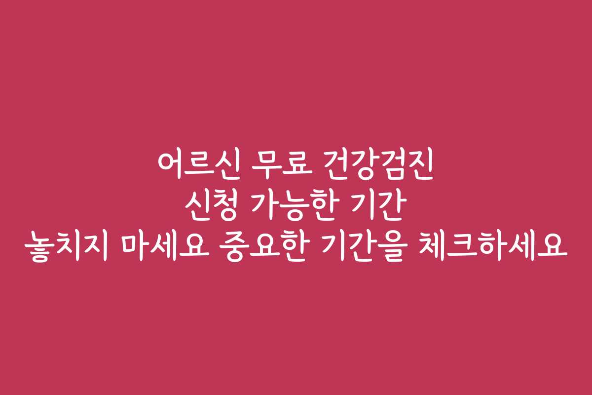 어르신 무료 건강검진 신청 가능한 기간 놓치지 마세요 중요한 기간을 체크하세요 어르신 무료 건강검진 신청 가능한 기간 놓치지 마세요 중요한 기간을 체크하세요