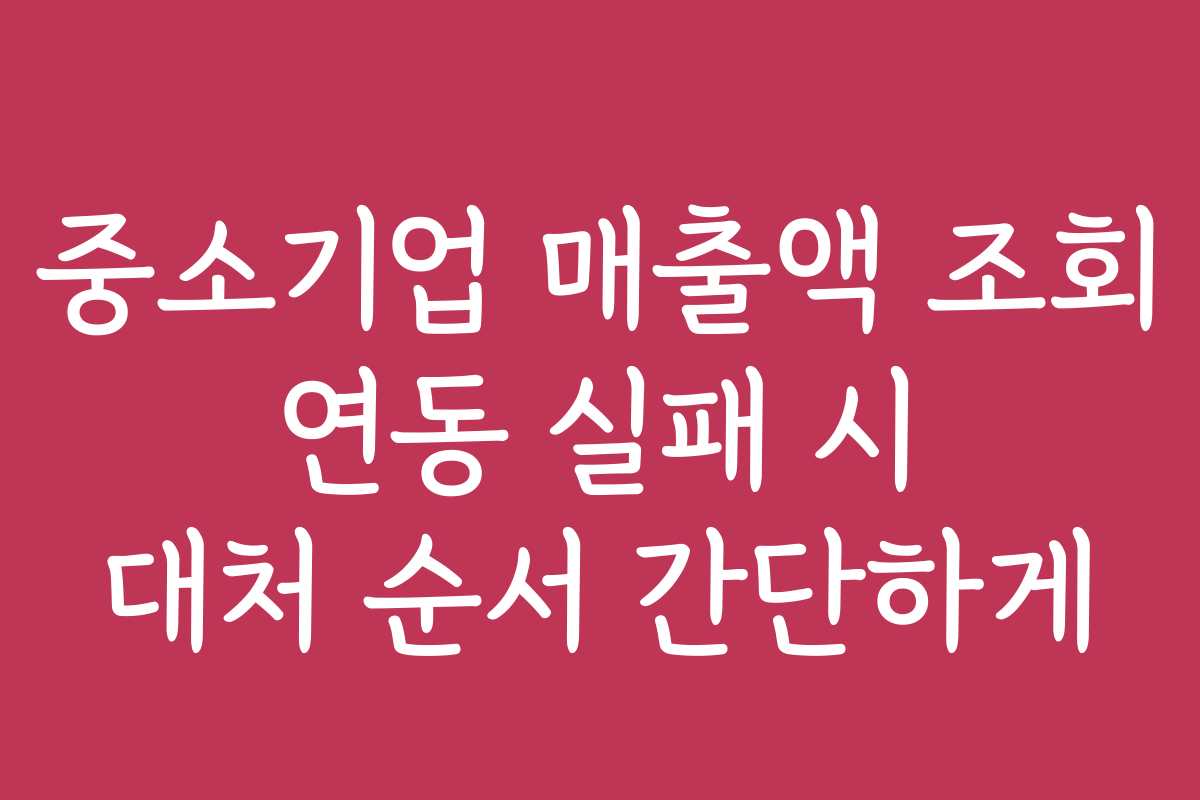 중소기업 매출액 조회 연동 실패 시 대처 순서 간단하게