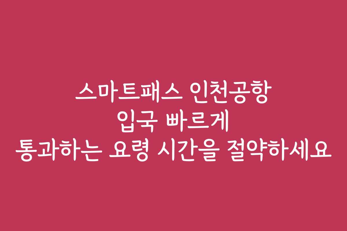 스마트패스 인천공항 입국 빠르게 통과하는 요령 시간을 절약하세요