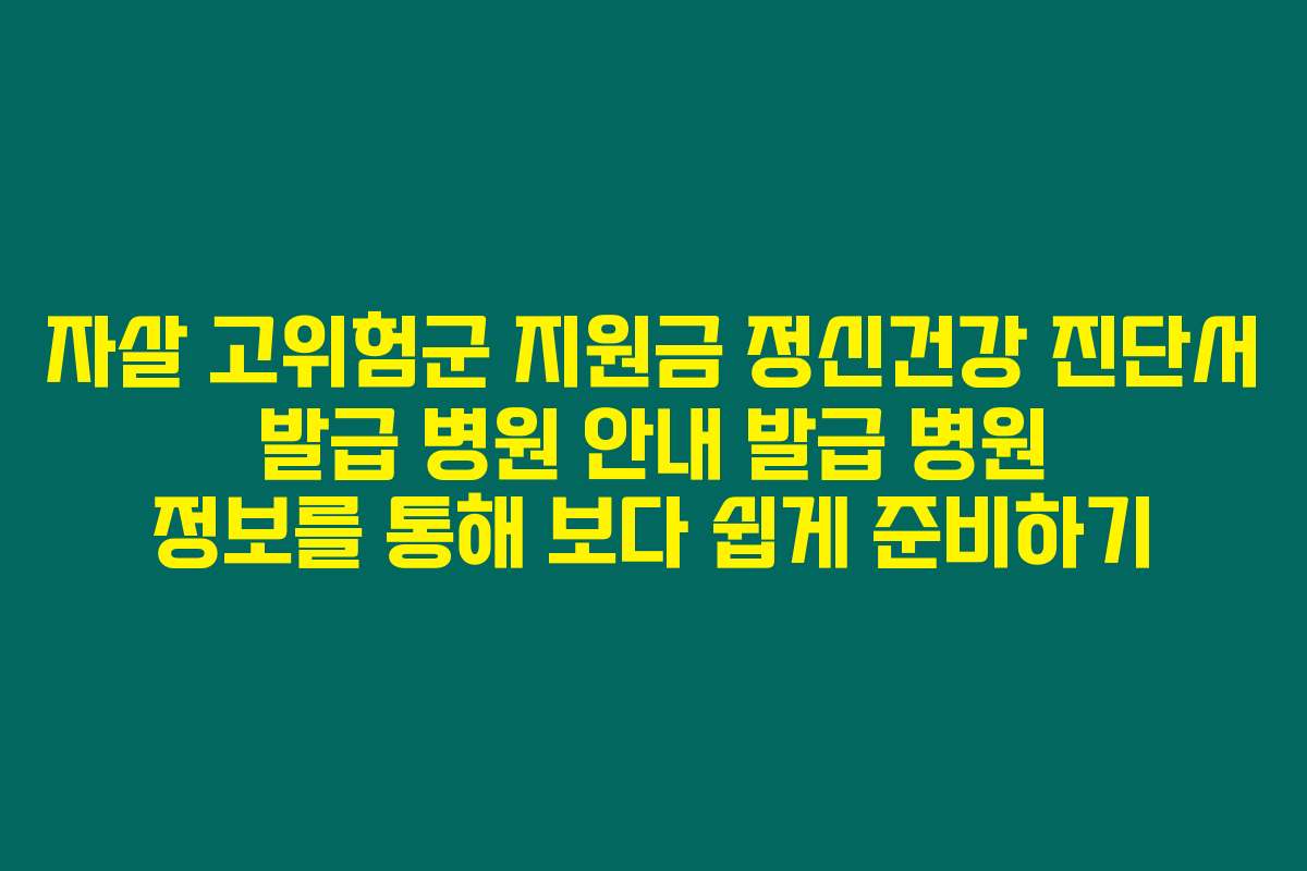 자살 고위험군 지원금 정신건강 진단서 발급 병원 안내 발급 병원 정보를 통해 보다 쉽게 준비하기