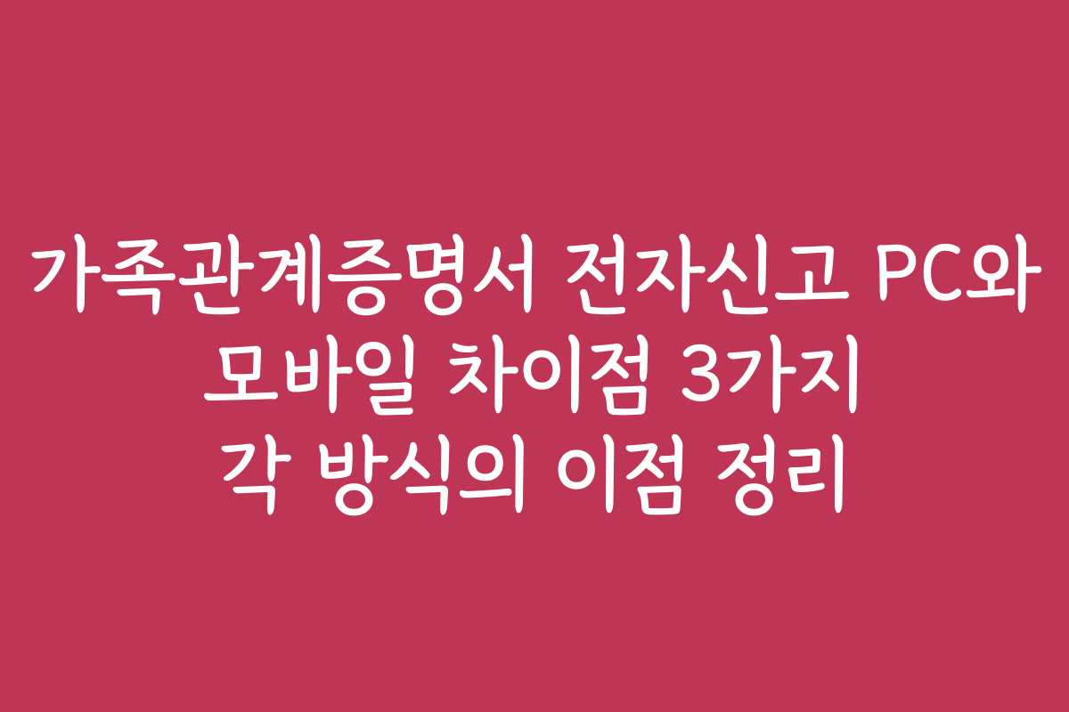 가족관계증명서 전자신고 PC와 모바일 차이점 3가지 각 방식의 이점 정리