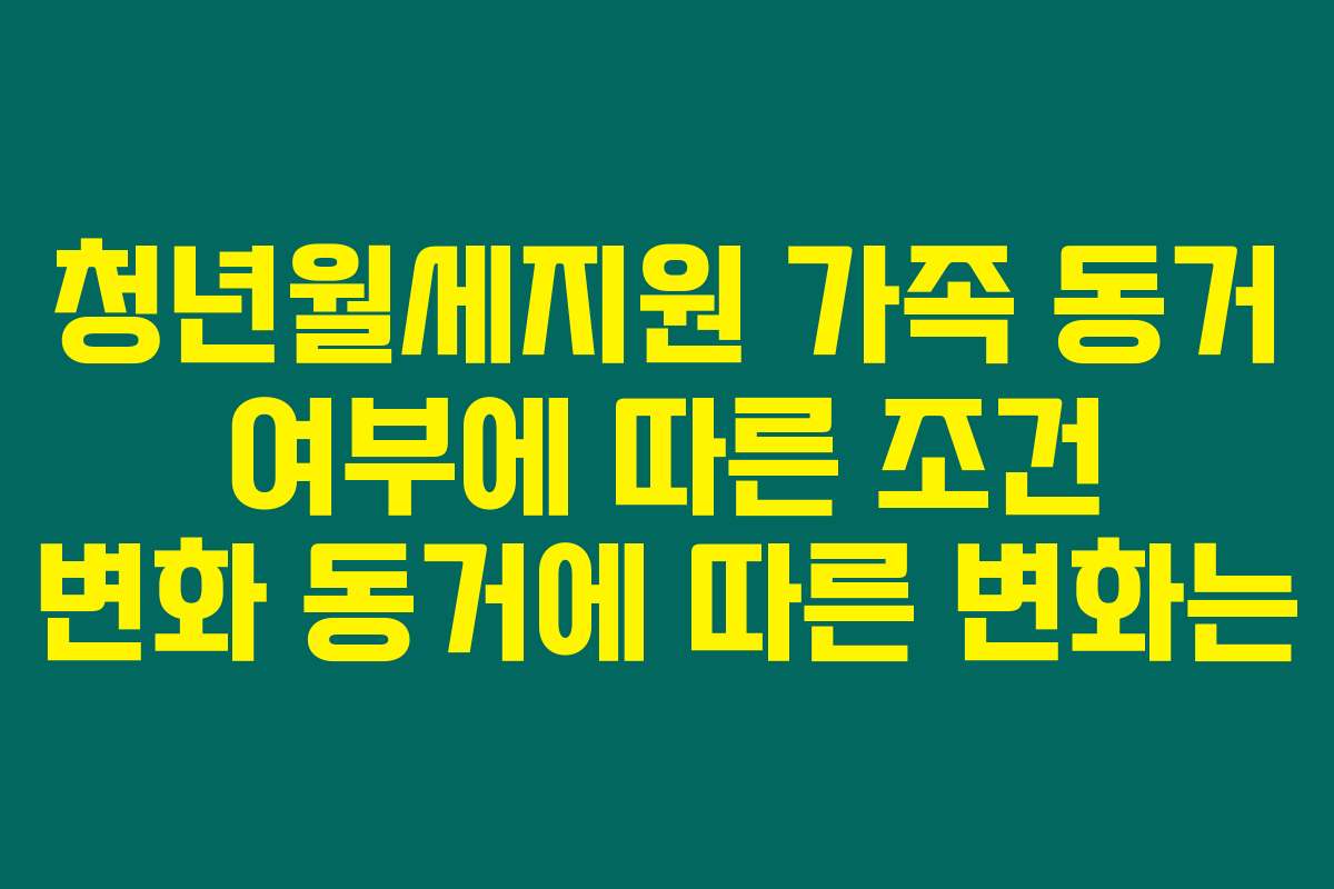 청년월세지원 가족 동거 여부에 따른 조건 변화 동거에 따른 변화는 청년월세지원 가족 동거 여부에 따른 조건 변화 동거에 따른 변화는