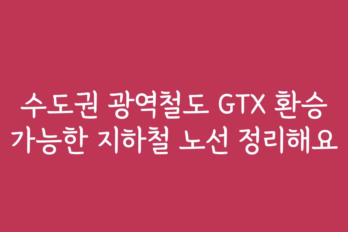 수도권 광역철도 GTX 환승 가능한 지하철 노선 정리해요