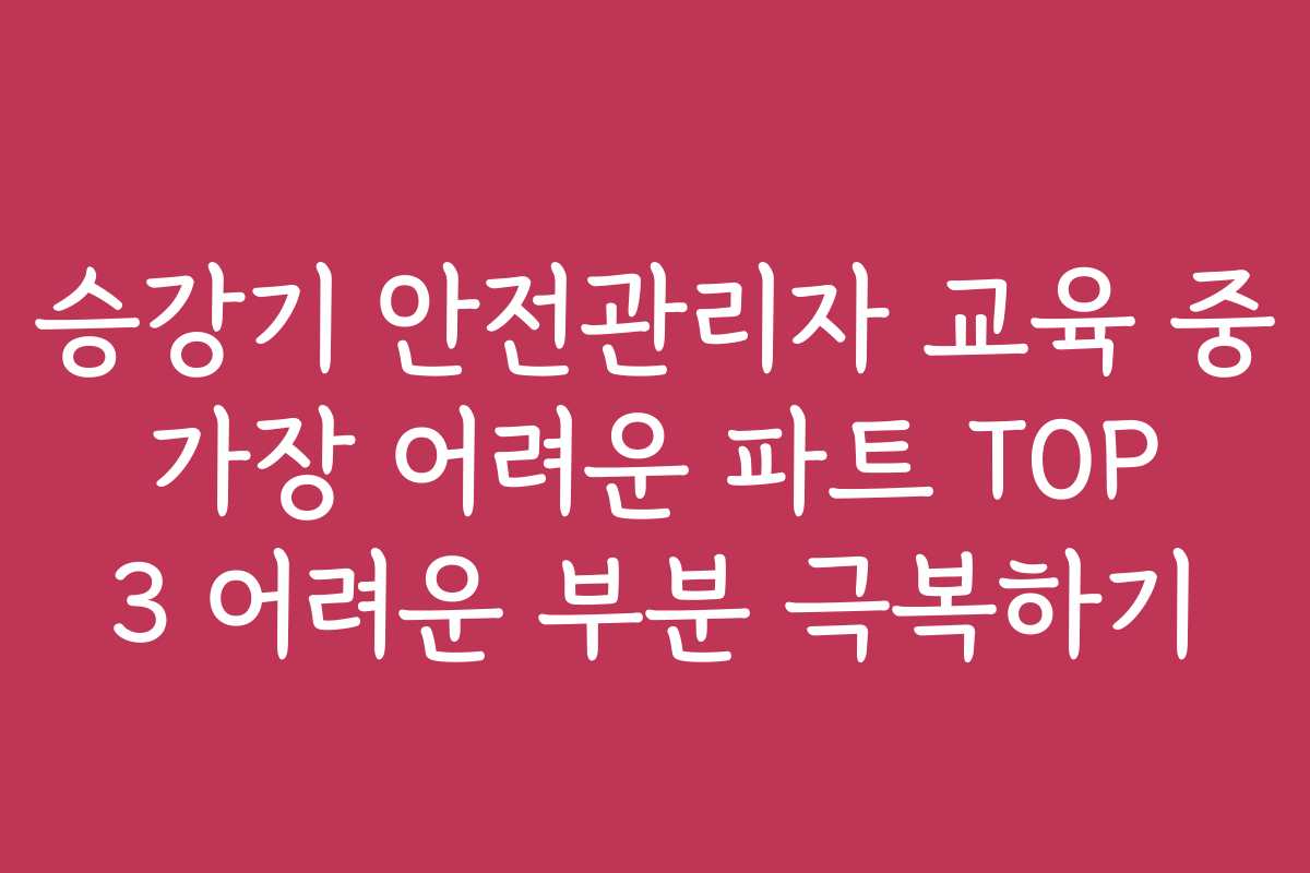 승강기 안전관리자 교육 중 가장 어려운 파트 TOP 3 어려운 부분 극복하기