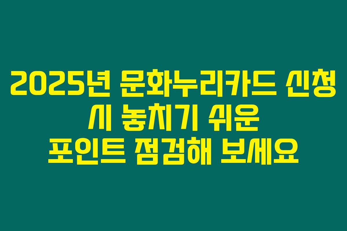 2025년 문화누리카드 신청 시 놓치기 쉬운 포인트 점검해 보세요