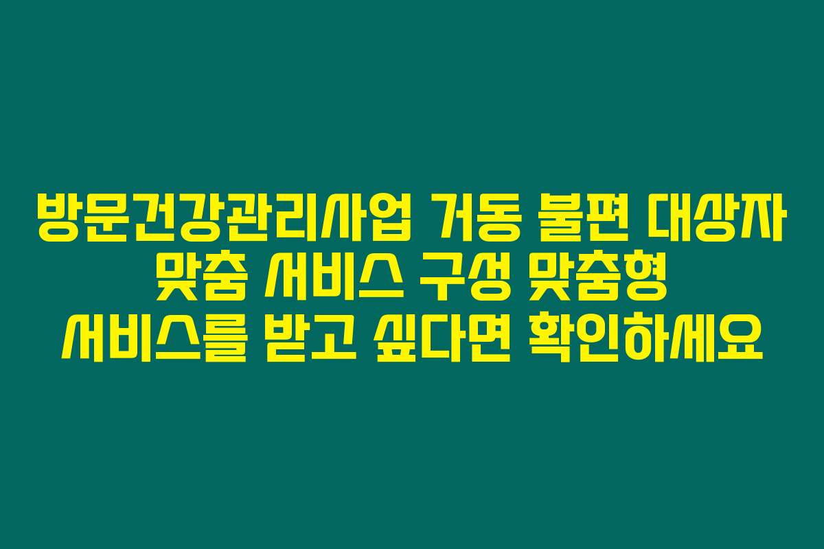 방문건강관리사업 거동 불편 대상자 맞춤 서비스 구성 맞춤형 서비스를 받고 싶다면 확인하세요