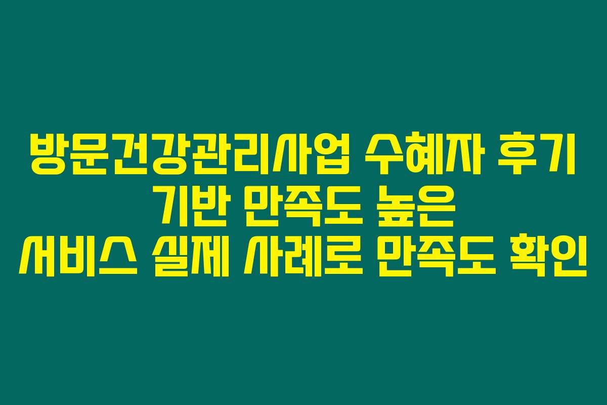 방문건강관리사업 수혜자 후기 기반 만족도 높은 서비스 실제 사례로 만족도 확인