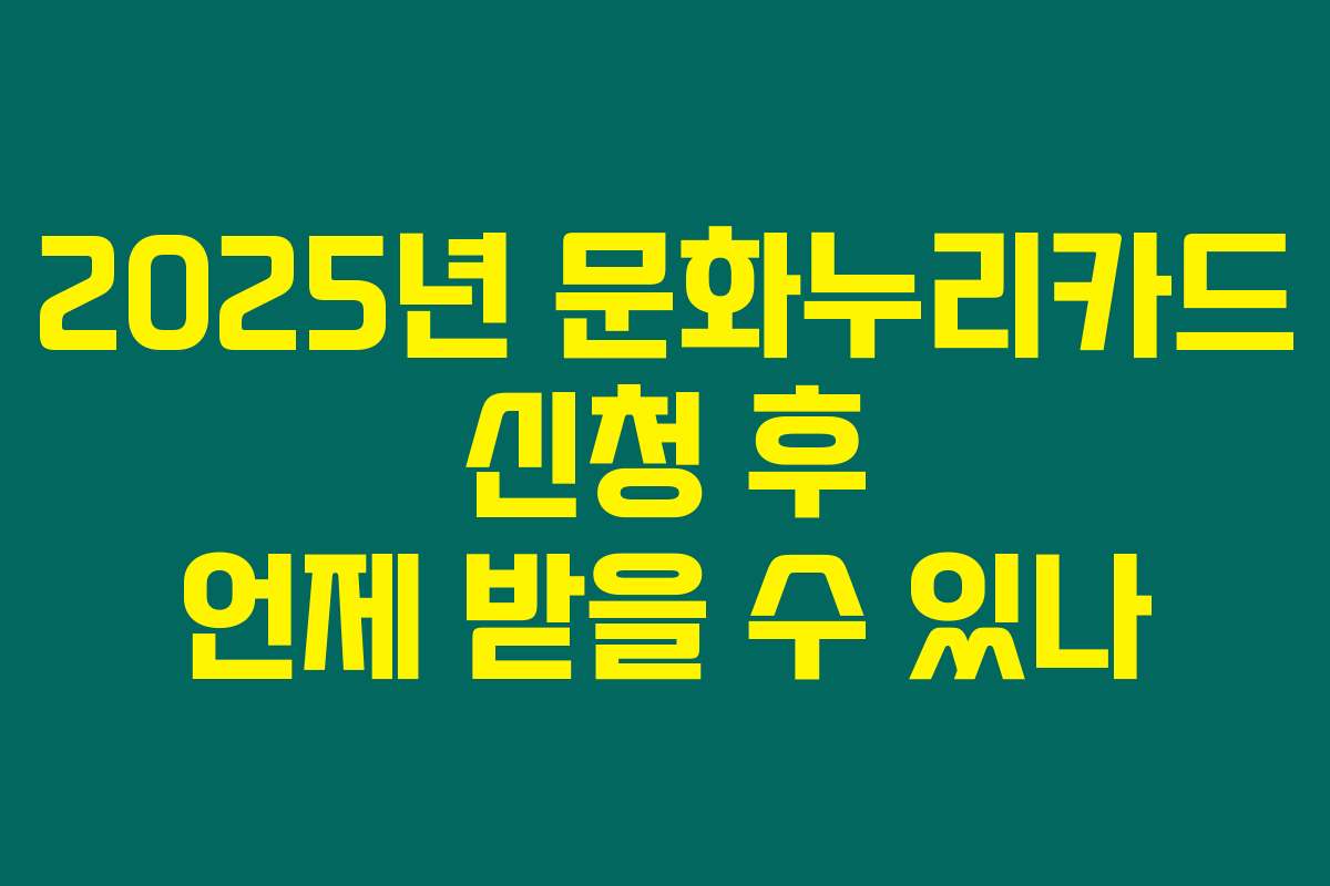 2025년 문화누리카드 신청 후 언제 받을 수 있나