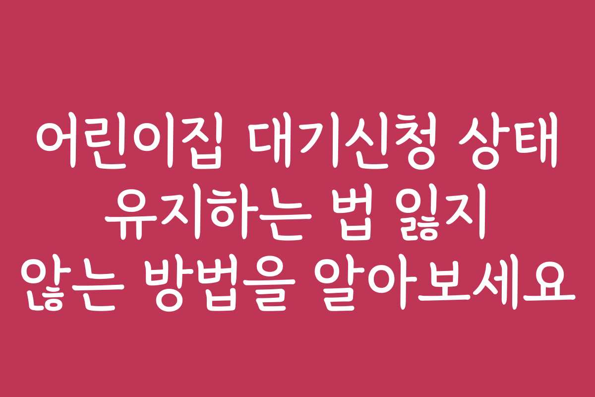 어린이집 대기신청 상태 유지하는 법 잃지 않는 방법을 알아보세요