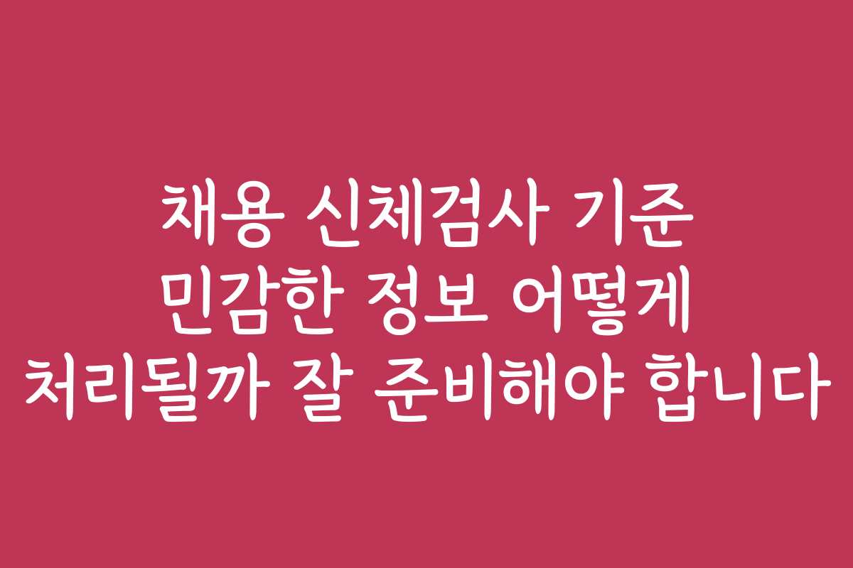 채용 신체검사 기준 민감한 정보 어떻게 처리될까 잘 준비해야 합니다