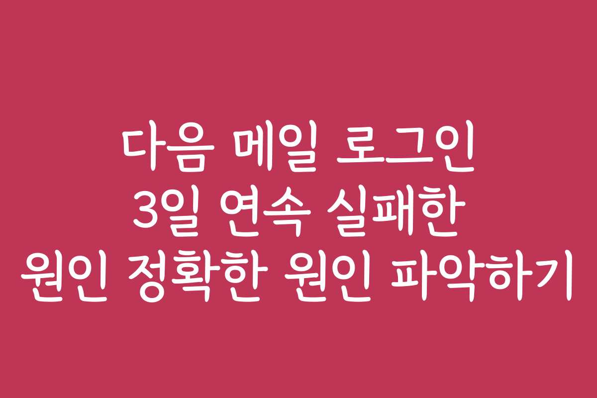 다음 메일 로그인 3일 연속 실패한 원인 정확한 원인 파악하기