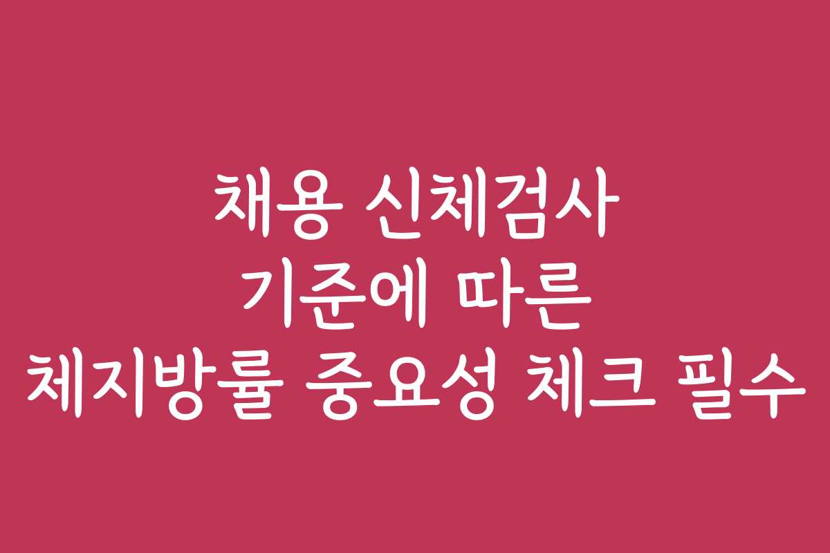 채용 신체검사 기준에 따른 체지방률 중요성 체크 필수